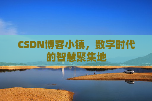 CSDN博客小镇，数字时代的智慧聚集地